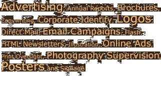 Advertising, Annual Reports, Brochures,  Copywriting, Corporate Identity, Logos,  Direct Mail, Email Campaigns, Flash,  HTML Newsletters, Illustration, Online Ads,  Print Oversight, Photography Supervision,  Posters and Signage